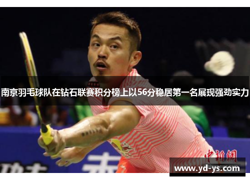 南京羽毛球队在钻石联赛积分榜上以56分稳居第一名展现强劲实力