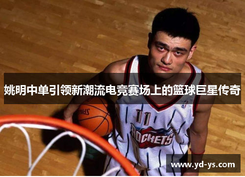 姚明中单引领新潮流电竞赛场上的篮球巨星传奇