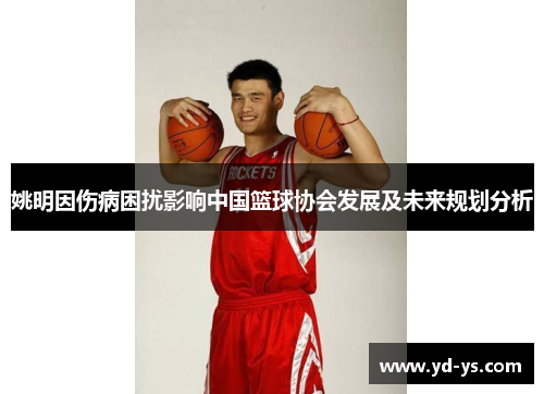姚明因伤病困扰影响中国篮球协会发展及未来规划分析