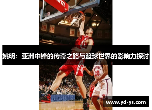 姚明：亚洲中锋的传奇之路与篮球世界的影响力探讨