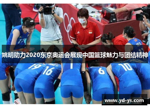 姚明助力2020东京奥运会展现中国篮球魅力与团结精神