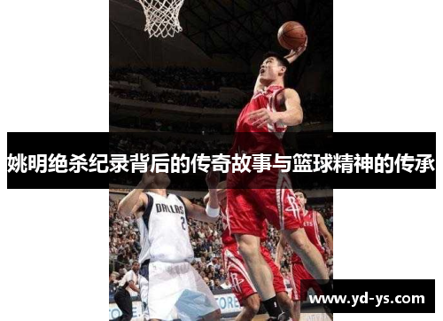 姚明绝杀纪录背后的传奇故事与篮球精神的传承