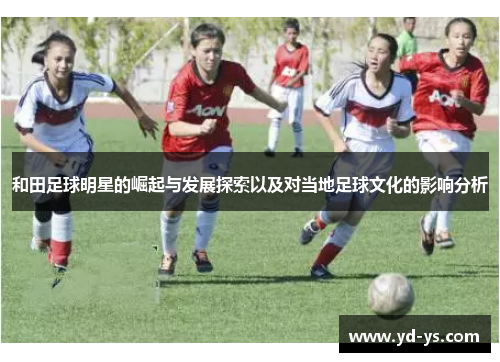 和田足球明星的崛起与发展探索以及对当地足球文化的影响分析