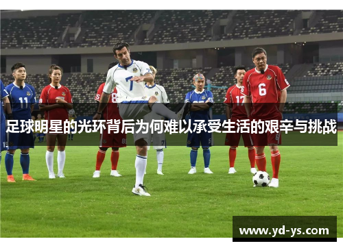 足球明星的光环背后为何难以承受生活的艰辛与挑战