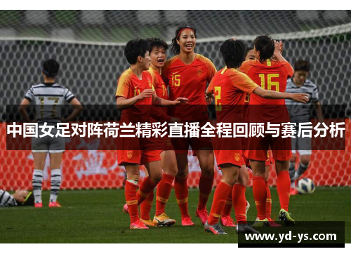 中国女足对阵荷兰精彩直播全程回顾与赛后分析