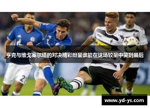 亨克与维戈塞尔塔的对决精彩纷呈谁能在这场较量中笑到最后